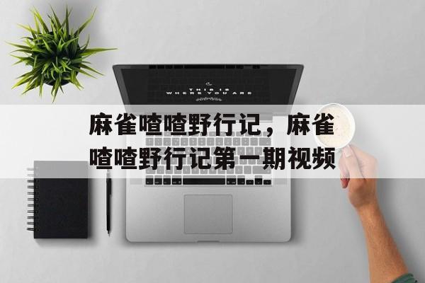 麻雀喳喳野行记，麻雀喳喳野行记第一期视频-第1张图片-