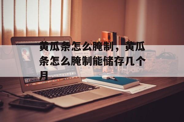 黄瓜条怎么腌制，黄瓜条怎么腌制能储存几个月-第1张图片-