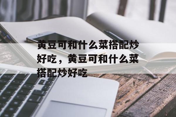 黄豆可和什么菜搭配炒好吃，黄豆可和什么菜搭配炒好吃-第1张图片-