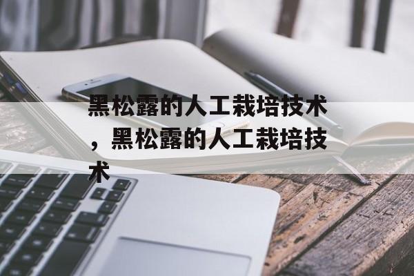 黑松露的人工栽培技术，黑松露的人工栽培技术-第1张图片-