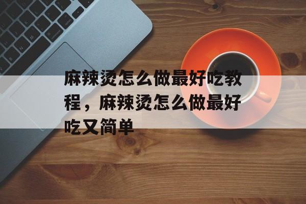 麻辣烫怎么做最好吃教程，麻辣烫怎么做最好吃又简单-第1张图片-