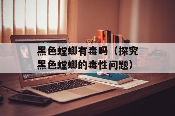 黑色螳螂有毒吗（探究黑色螳螂的毒性问题）-第1张图片-