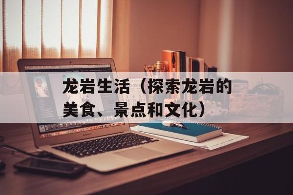 龙岩生活（探索龙岩的美食、景点和文化）-第1张图片-