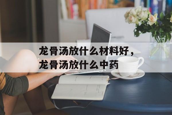 龙骨汤放什么材料好，龙骨汤放什么中药-第1张图片-