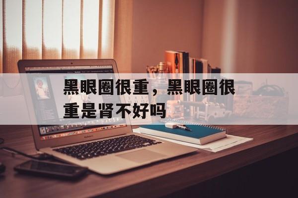 黑眼圈很重，黑眼圈很重是肾不好吗-第1张图片-