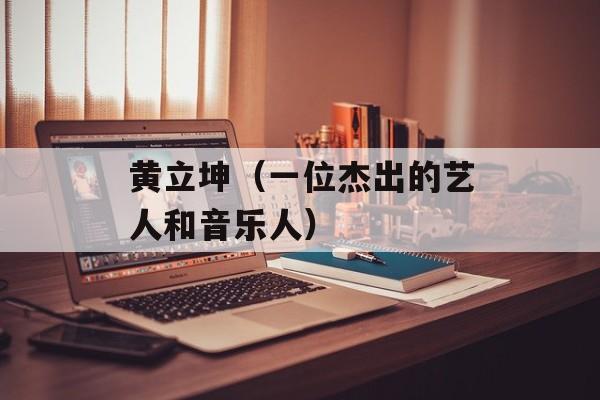 黄立坤（一位杰出的艺人和音乐人）-第1张图片-