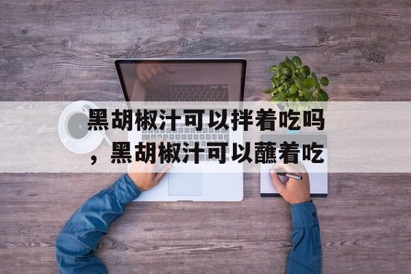 黑胡椒汁可以拌着吃吗，黑胡椒汁可以蘸着吃-第1张图片-