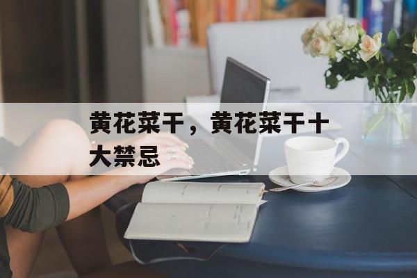 黄花菜干，黄花菜干十大禁忌-第1张图片-