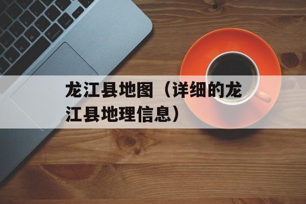 龙江县地图（详细的龙江县地理信息）-第1张图片-
