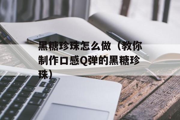 黑糖珍珠怎么做（教你制作口感Q弹的黑糖珍珠）-第1张图片-