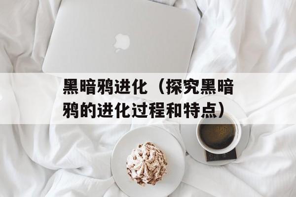 黑暗鸦进化（探究黑暗鸦的进化过程和特点）-第1张图片-