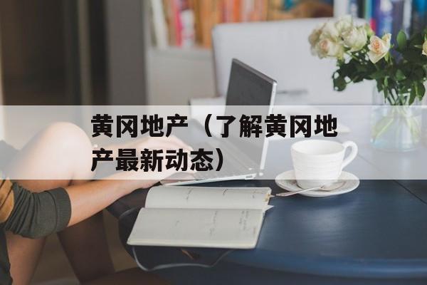 黄冈地产（了解黄冈地产最新动态）-第1张图片-