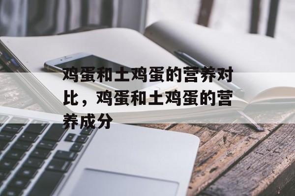 鸡蛋和土鸡蛋的营养对比，鸡蛋和土鸡蛋的营养成分-第1张图片-