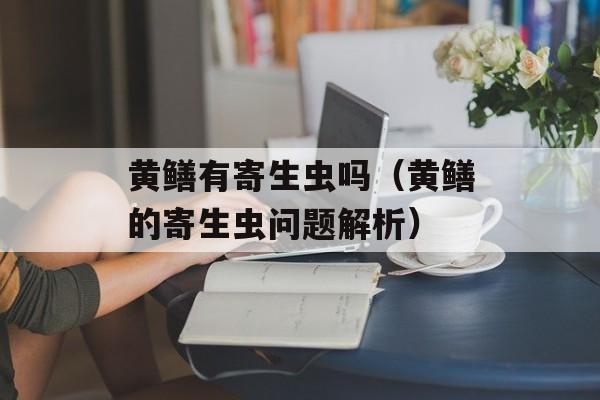 黄鳝有寄生虫吗（黄鳝的寄生虫问题解析）-第1张图片-