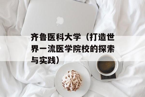 齐鲁医科大学（打造世界一流医学院校的探索与实践）-第1张图片-