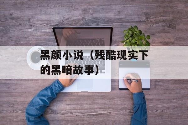 黑颜小说（残酷现实下的黑暗故事）-第1张图片-