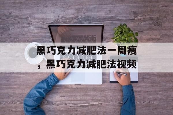 黑巧克力减肥法一周瘦，黑巧克力减肥法视频-第1张图片-