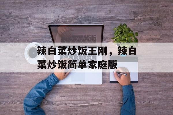 辣白菜炒饭王刚，辣白菜炒饭简单家庭版-第1张图片-