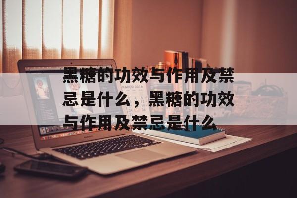 黑糖的功效与作用及禁忌是什么，黑糖的功效与作用及禁忌是什么-第1张图片-