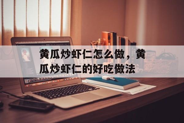黄瓜炒虾仁怎么做，黄瓜炒虾仁的好吃做法-第1张图片-
