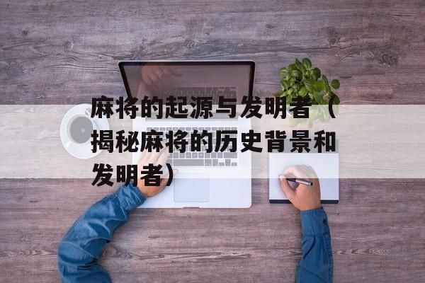 麻将的起源与发明者（揭秘麻将的历史背景和发明者）-第1张图片-