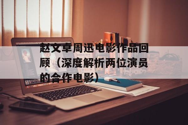 赵文卓周迅电影作品回顾（深度解析两位演员的合作电影）-第1张图片-