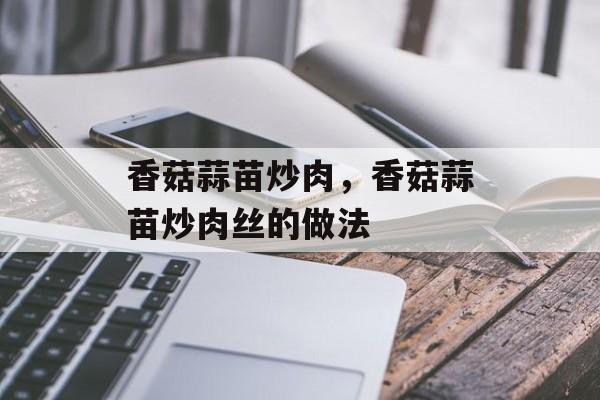 香菇蒜苗炒肉，香菇蒜苗炒肉丝的做法-第1张图片-