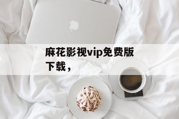 麻花影视vip免费版下载，-第1张图片-