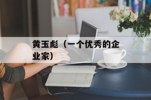 黄玉彪（一个优秀的企业家）-第1张图片-