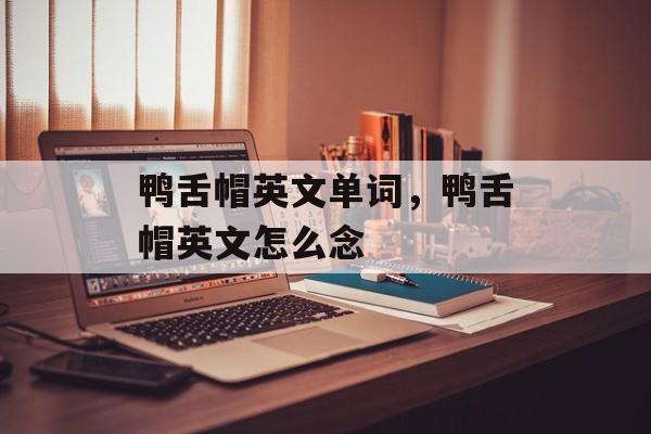 鸭舌帽英文单词，鸭舌帽英文怎么念-第1张图片-