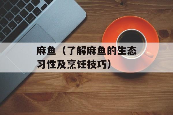 麻鱼（了解麻鱼的生态习性及烹饪技巧）-第1张图片-