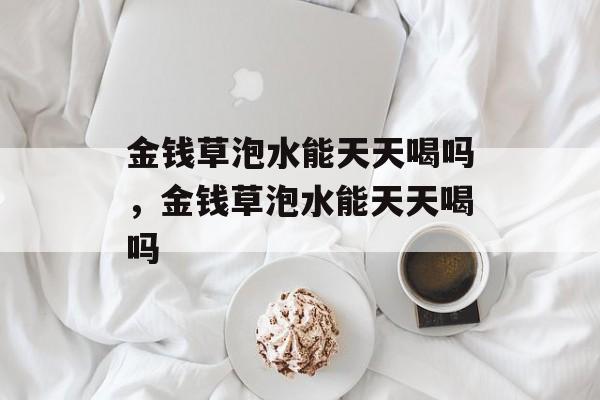金钱草泡水能天天喝吗，金钱草泡水能天天喝吗-第1张图片-