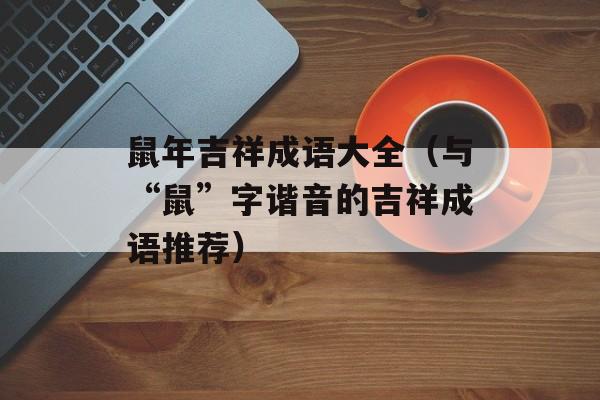 鼠年吉祥成语大全（与“鼠”字谐音的吉祥成语推荐）-第1张图片-