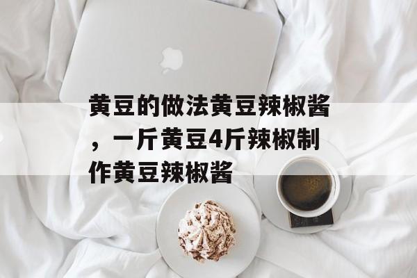 黄豆的做法黄豆辣椒酱，一斤黄豆4斤辣椒制作黄豆辣椒酱-第1张图片-