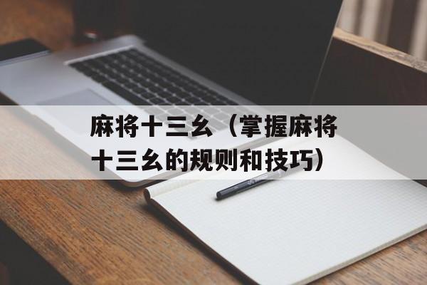 麻将十三幺（掌握麻将十三幺的规则和技巧）-第1张图片-