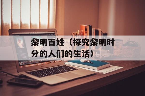 黎明百姓（探究黎明时分的人们的生活）-第1张图片-