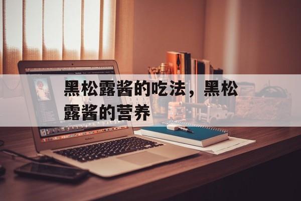 黑松露酱的吃法，黑松露酱的营养-第1张图片-