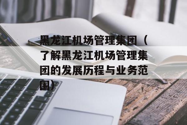 黑龙江机场管理集团（了解黑龙江机场管理集团的发展历程与业务范围）-第1张图片-