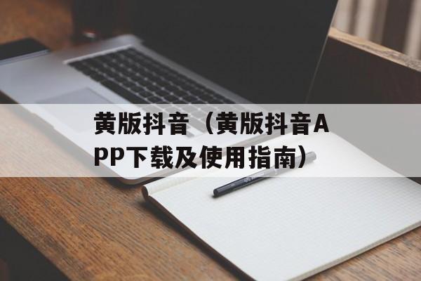 黄版抖音（黄版抖音APP下载及使用指南）-第1张图片-