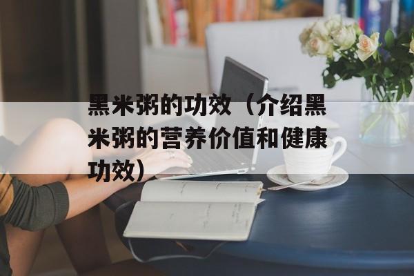 黑米粥的功效（介绍黑米粥的营养价值和健康功效）-第1张图片-
