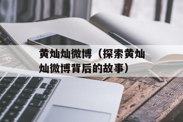 黄灿灿微博（探索黄灿灿微博背后的故事）-第1张图片-