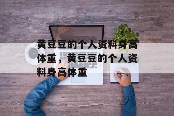 黄豆豆的个人资料身高体重，黄豆豆的个人资料身高体重-第1张图片-