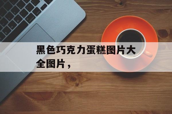 黑色巧克力蛋糕图片大全图片，-第1张图片-