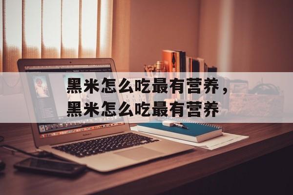 黑米怎么吃最有营养，黑米怎么吃最有营养-第1张图片-