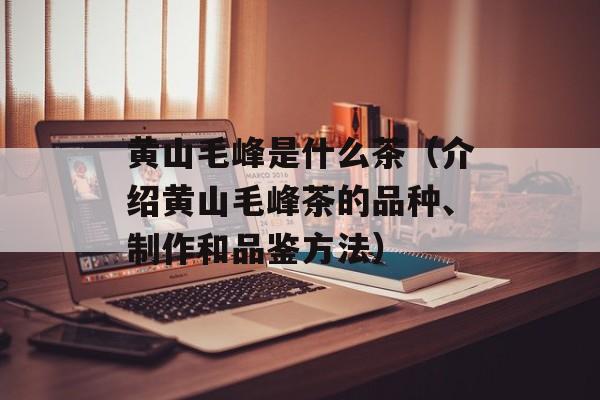 黄山毛峰是什么茶（介绍黄山毛峰茶的品种、制作和品鉴方法）-第1张图片-