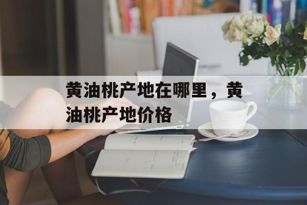 黄油桃产地在哪里，黄油桃产地价格-第1张图片-