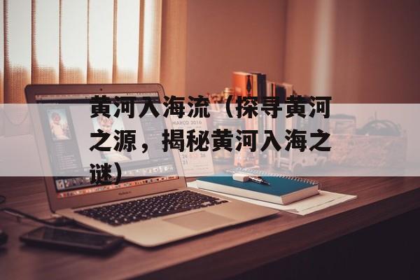 黄河入海流（探寻黄河之源，揭秘黄河入海之谜）-第1张图片-