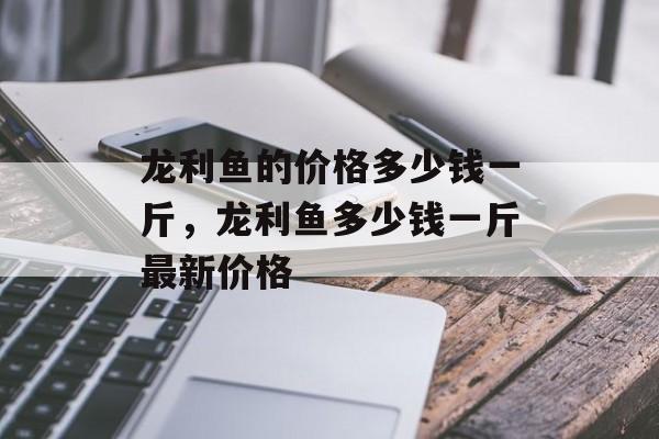 龙利鱼的价格多少钱一斤，龙利鱼多少钱一斤最新价格-第1张图片-