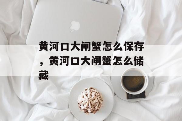 黄河口大闸蟹怎么保存，黄河口大闸蟹怎么储藏-第1张图片-