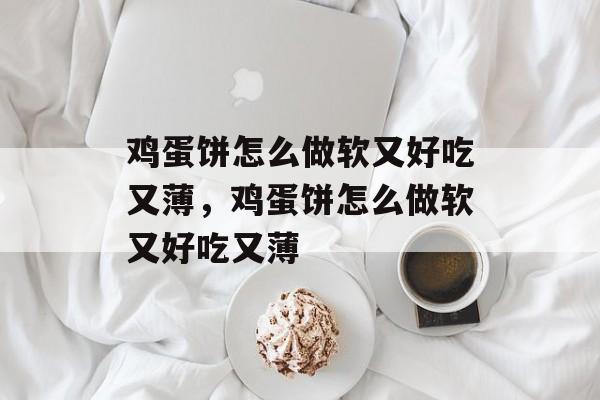鸡蛋饼怎么做软又好吃又薄，鸡蛋饼怎么做软又好吃又薄-第1张图片-